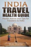 India Travel Health Guide: Health Advice and Tips for Travelers to India di Shalu Sharma edito da Createspace
