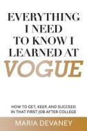 Everything I Need to Know I Learned at Vogue: How to Get, Keep, and Succeed in That First Job After College di Maria Devaney edito da Createspace