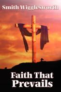 Faith That Prevails di Smith Wigglesworth edito da WILDER PUBN