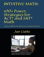 Intuitive Math - 100+ Power Strategies for ACT(R) and SAT(R) Math: Advanced Skills for the Math Anxious and the Math Gif di Jay B. Cutts edito da SHALOM FOR EVERYONE