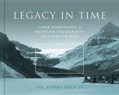 Legacy in Time: Three Generations of Mountain Photography in the Canadian West di H. J. Vaux edito da Rmb - Rocky Mountain Books