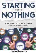 Starting from Nothing: How to Develop an Internet Marketing Campaign di John Roberts edito da INDEPENDENTLY PUBLISHED