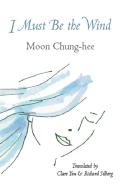 I Must Be the Wind di Moon Chung-Hee edito da WHITE PINE PRESS