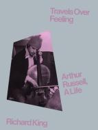 Travels Over Feeling: Arthur Russell, a Life di Richard King edito da ANTHOLOGY ED