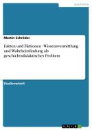 Fakten und Fiktionen - Wissensvermittlung und Wahrheitsfindung als geschichtsdidaktisches Problem di Martin Schröder edito da GRIN Verlag