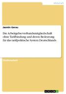 Die Arbeitgeberverbandsmitgliedschaft ohne Tarifbindung und deren Bedeutung für das tarifpolitische System Deutschlands di Jasmin Gerau edito da GRIN Publishing
