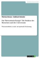 Das "Bewusstsein-Energie": Die Struktur des Menschen und des Universums di Thérèse Brosse, Gebhard Deissler edito da GRIN Publishing
