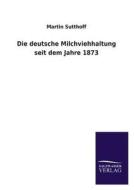 Die deutsche Milchviehhaltung seit dem Jahre 1873 di Martin Sutthoff edito da TP Verone Publishing