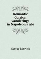 Romantic Corsica, Wanderings In Napoleon's Isle di George Renwick, T G Ouston edito da Book On Demand Ltd.