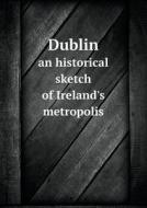Dublin An Historical Sketch Of Ireland's Metropolis di Thomas O Summers edito da Book On Demand Ltd.