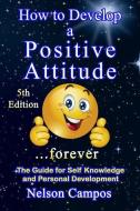 How to Develop a Positive Attitude...Forever: The Guide for Self Knowledge and Personal Development di Nelson Campos edito da LIGHTNING SOURCE INC