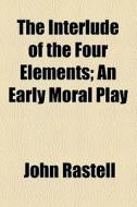 The Interlude Of The Four Elements; An Early Moral Play di John Rastell edito da General Books Llc
