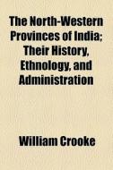 The North-western Provinces Of India; Their History, Ethnology, And Administration di William Crooke edito da General Books Llc