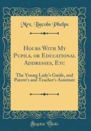 Hours with My Pupils, or Educational Addresses, Etc: The Young Lady's Guide, and Parent's and Teacher's Assistant (Classic Reprint) di Mrs Lincoln Phelps edito da Forgotten Books