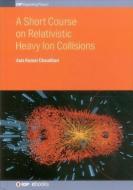 A Short Course On Relativistic Heavy Ion Collisions di Asis Kumar Chaudhuri edito da Institute Of Physics Publishing