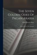 The Seven Golden Odes Of Pagan Arabia: Known Also As The Moallakat di Wilfrid Scawen Blunt edito da LEGARE STREET PR
