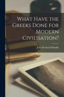 What Have the Greeks Done for Modern Civilisation? di John Pentland Mahaffy edito da LEGARE STREET PR