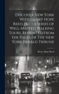 Discover New York With Henry Hope Reed, Jr.--: a Series of Well-mapped Walking Tours, Reprinted From the Pages of The New York Herald Tribune di Henry Hope Reed edito da LEGARE STREET PR
