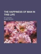 The Happiness of Man in This Life; By G. Nelson, ... di Gilbert Nelson edito da Rarebooksclub.com