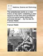 The Antediluvian World; Or, A New Theory Of The Earth di Francis Walsh edito da Gale Ecco, Print Editions