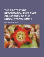 The Protestant Reformation In France, Or, History Of The Hugonots (1) di Anne Marsh-caldwell edito da General Books Llc