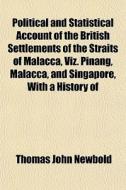 Political And Statistical Account Of The British Settlements Of The Straits Of Malacca, Viz. Pinang, Malacca, And Singapore, With A History Of di Thomas John Newbold edito da General Books Llc