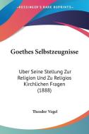 Goethes Selbstzeugnisse: Uber Seine Stellung Zur Religion Und Zu Religios Kirchlichen Fragen (1888) di Theodor Vogel edito da Kessinger Publishing