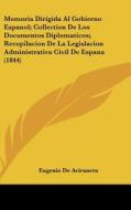 Memoria Dirigida Al Gobierno Espanol; Collection de Los Documentos Diplomaticos; Recopilacion de La Legislacion Administrativa Civil de Espana (1844) di Eugenio De Aviraneta edito da Kessinger Publishing