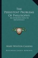 The Persistent Problems of Philosophy: An Introduction to Metaphysics di Mary Whiton Calkins edito da Kessinger Publishing