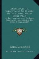 An  Essay on the Improvement to Be Made in the Cultivation of Small Farms: By the Introduction of Green Crops, and Housefeeding the Stock Thereon (183 di William Blacker edito da Kessinger Publishing