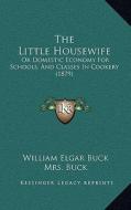 The Little Housewife: Or Domestic Economy for Schools, and Classes in Cookery (1879) di William Elgar Buck, Mrs Buck, H. Major edito da Kessinger Publishing