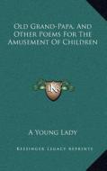 Old Grand-Papa, and Other Poems for the Amusement of Children di A. Young Lady edito da Kessinger Publishing