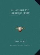 A L'Assaut de L'Afrique (1901) A L'Assaut de L'Afrique (1901) di Paul Bory edito da Kessinger Publishing