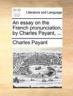 An Essay On The French Pronunciation, By Charles Payant, di Charles Payant edito da Gale Ecco, Print Editions