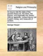An Inquiry Into The State Of The Ancient Measures, The Attick, The Roman, And Especially The Jewish. With An Appendix, Concerning Our Old English Mone di George Hooper edito da Gale Ecco, Print Editions