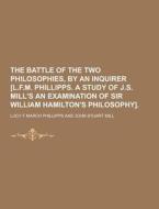 The Battle Of The Two Philosophies, By An Inquirer [l.f.m. Phillipps. A Study Of J.s. Mill\'s An Examination Of Sir William Hamilton\'s Philosophy] di Lucy F March Phillipps edito da Theclassics.us