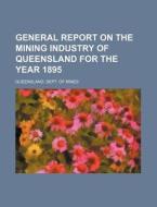 General Report On The Mining Industry Of Queensland For The Year 1895 di Queensland Dept of Mines edito da General Books Llc