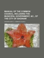 Manual Of The Common Council, Including The Municipal Government, &c., Of The City Of Saginaw di Saginaw Common Council edito da General Books Llc