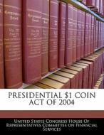 Presidential $1 Coin Act Of 2004 edito da Bibliogov