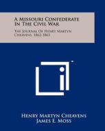 A Missouri Confederate in the Civil War: The Journal of Henry Martyn Cheavens, 1862-1863 di Henry Martyn Cheavens edito da Literary Licensing, LLC