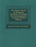 The Select Works of Benjamin Franklin: Including His Autobiography di Benjamin Franklin, Epes Sargent edito da Nabu Press
