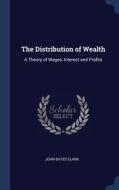 The Distribution of Wealth: A Theory of Wages, Interest and Profits di John Bates Clark edito da CHIZINE PUBN