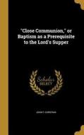 CLOSE COMMUNION OR BAPTISM AS di John T. Christian edito da WENTWORTH PR
