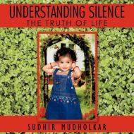 Understanding Silence: The Truth of Life di Sudhir Mudholkar edito da AUTHORHOUSE