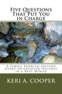 Five Questions That Put You in Charge: A Simple Problem Solving Guide to Creating Balance in a Busy World di Keri a. Cooper Lpc edito da Createspace