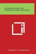 Alchemy Source of Chemistry and Medicine di Charles J. Thompson edito da Literary Licensing, LLC