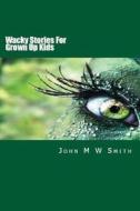 Wacky Stories for Grown Up Kids di John M. W. Smith edito da Createspace