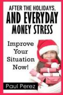 After the Holidays, and Everyday Money Stress: Improve Your Situtation Now! di Paul Perez edito da Createspace