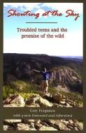 Shouting at the Sky: Troubled Teens and the Promise of the Wild di Gary Ferguson edito da Sweetgrass Books