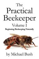 The Practical Beekeeper Volume I Beginning Beekeeping Naturally di Michael Bush edito da X-STAR PUBLISHING COMPANY